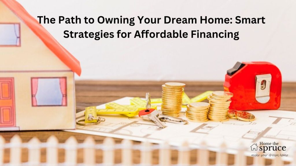 The Path to Owning Your Dream Home: Smart Strategies for Affordable Financing